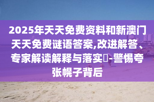 2025年天天免费资料和新澳门天天免费谜语答案,改进解答、专家解读解释与落实-警惕夸张幌子背后